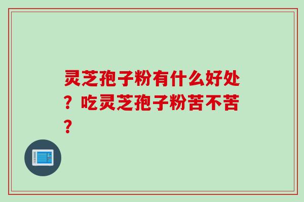 灵芝孢子粉有什么好处？吃灵芝孢子粉苦不苦？