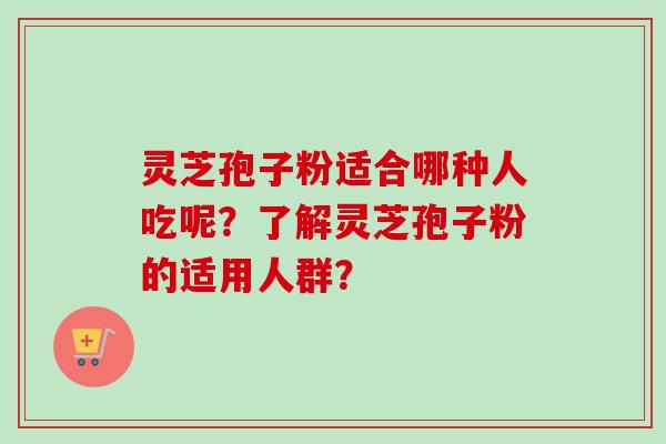 灵芝孢子粉适合哪种人吃呢？了解灵芝孢子粉的适用人群？