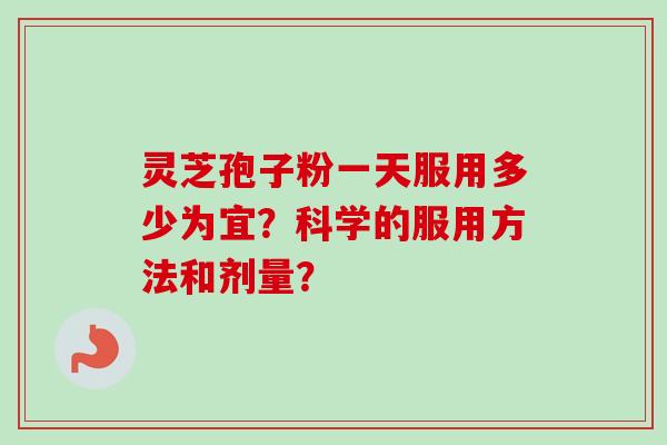 灵芝孢子粉一天服用多少为宜？科学的服用方法和剂量？