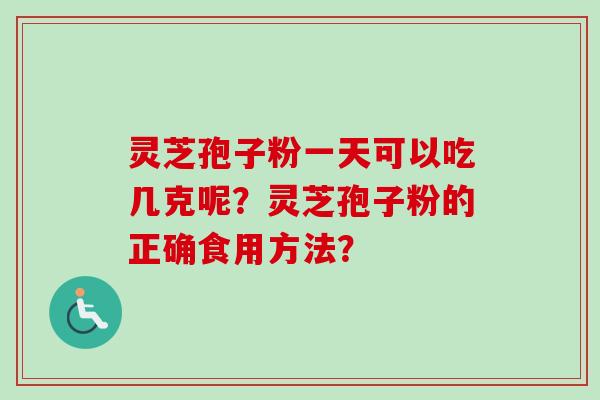 灵芝孢子粉一天可以吃几克呢？灵芝孢子粉的正确食用方法？