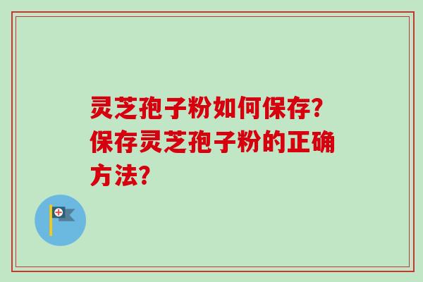 灵芝孢子粉如何保存？保存灵芝孢子粉的正确方法？