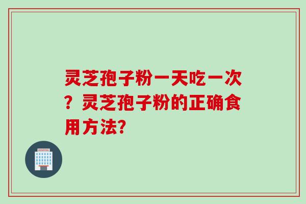 灵芝孢子粉一天吃一次？灵芝孢子粉的正确食用方法？