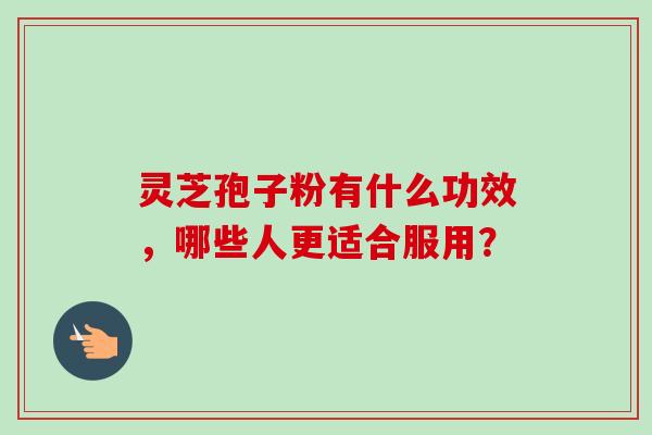灵芝孢子粉有什么功效，哪些人更适合服用？