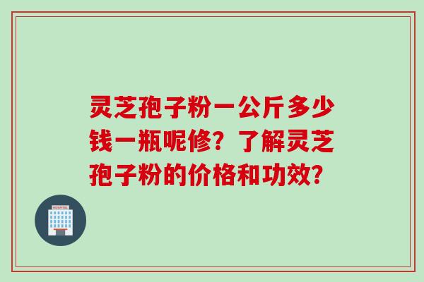 灵芝孢子粉一公斤多少钱一瓶呢修？了解灵芝孢子粉的价格和功效？