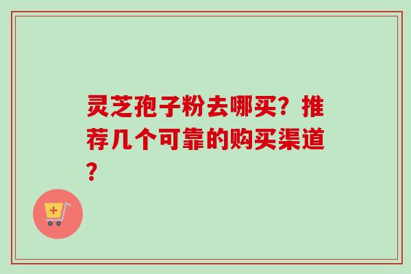 灵芝孢子粉去哪买？推荐几个可靠的购买渠道？