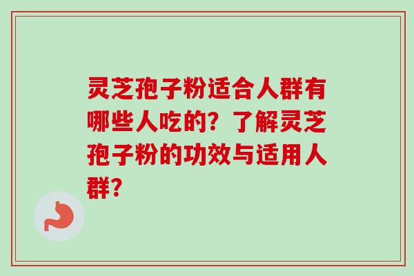 灵芝孢子粉适合人群有哪些人吃的？了解灵芝孢子粉的功效与适用人群？