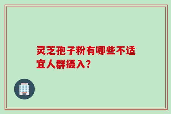 灵芝孢子粉有哪些不适宜人群摄入？
