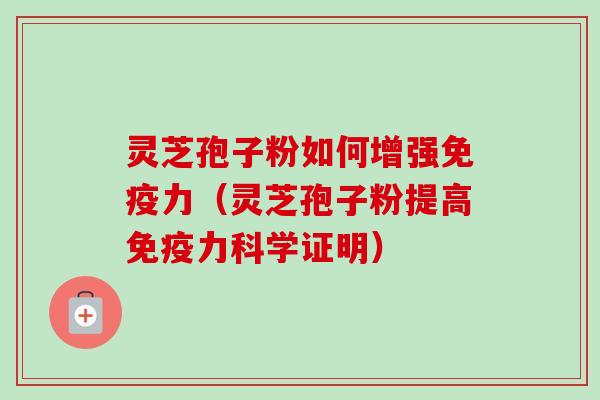 灵芝孢子粉如何增强免疫力（灵芝孢子粉提高免疫力科学证明）