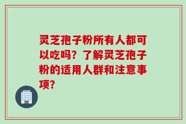 灵芝孢子粉所有人都可以吃吗？了解灵芝孢子粉的适用人群和注意事项？