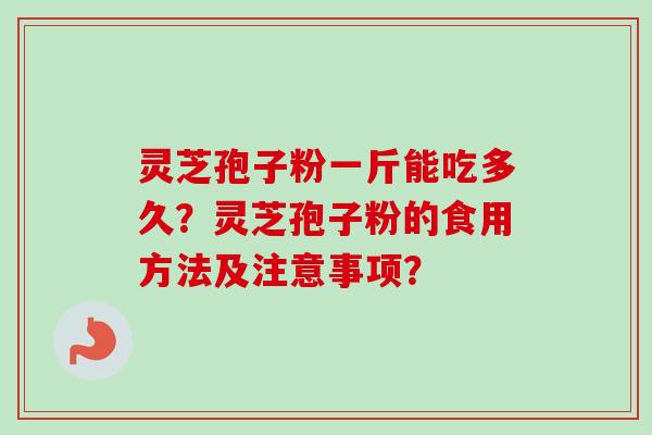 灵芝孢子粉一斤能吃多久？灵芝孢子粉的食用方法及注意事项？