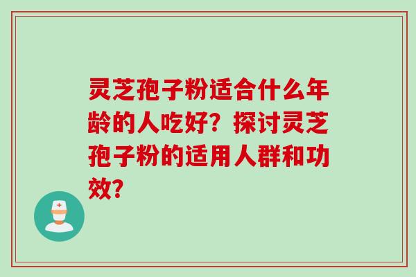 灵芝孢子粉适合什么年龄的人吃好？探讨灵芝孢子粉的适用人群和功效？