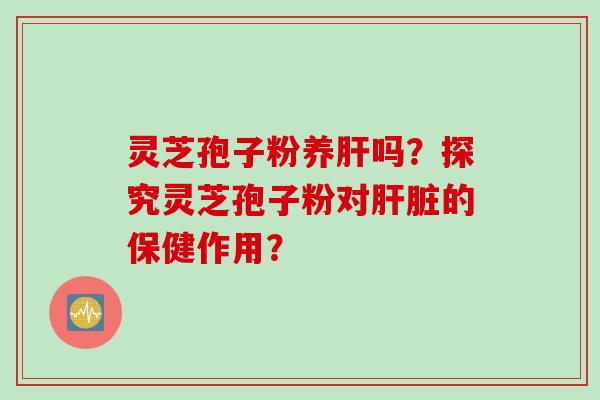 灵芝孢子粉养肝吗？探究灵芝孢子粉对肝脏的保健作用？