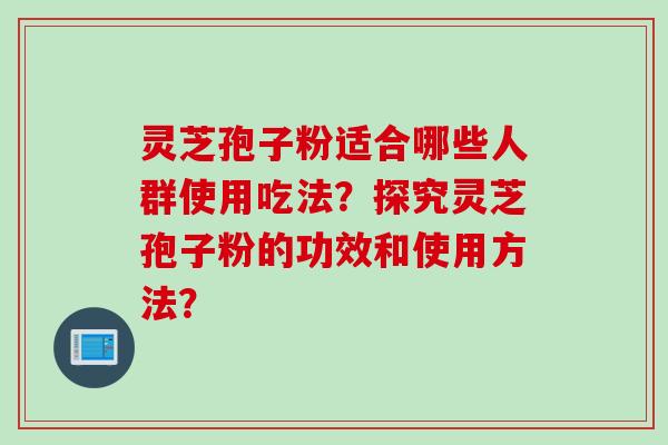 灵芝孢子粉适合哪些人群使用吃法？探究灵芝孢子粉的功效和使用方法？