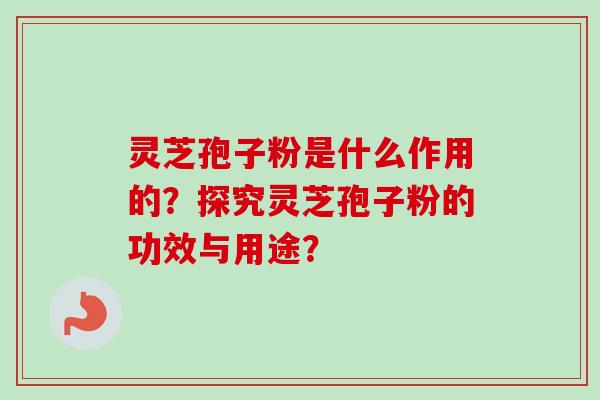 灵芝孢子粉是什么作用的？探究灵芝孢子粉的功效与用途？