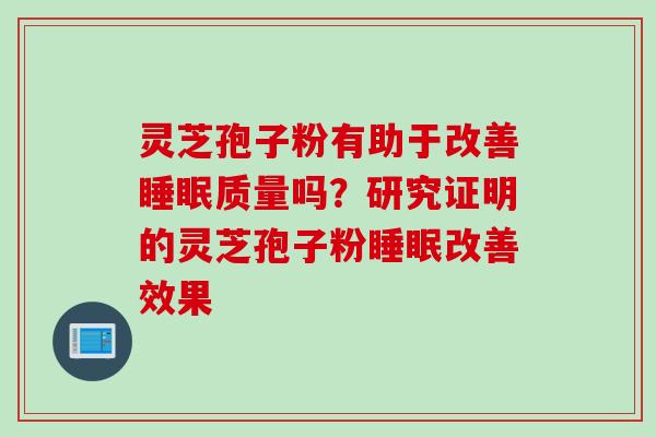 灵芝孢子粉有助于改善睡眠质量吗？研究证明的灵芝孢子粉睡眠改善效果