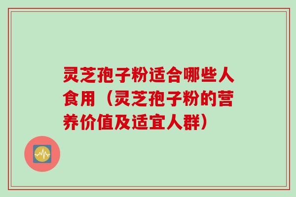灵芝孢子粉适合哪些人食用（灵芝孢子粉的营养价值及适宜人群）