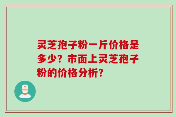 灵芝孢子粉一斤价格是多少？市面上灵芝孢子粉的价格分析？