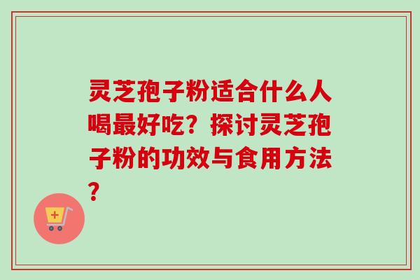 灵芝孢子粉适合什么人喝最好吃？探讨灵芝孢子粉的功效与食用方法？