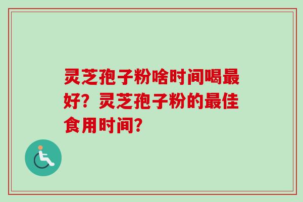 灵芝孢子粉啥时间喝最好？灵芝孢子粉的最佳食用时间？