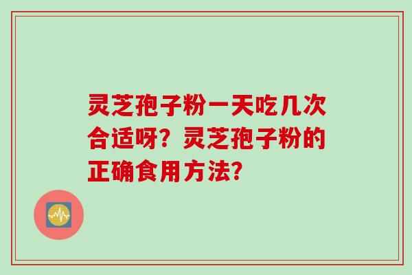 灵芝孢子粉一天吃几次合适呀？灵芝孢子粉的正确食用方法？