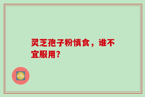 灵芝孢子粉慎食，谁不宜服用？