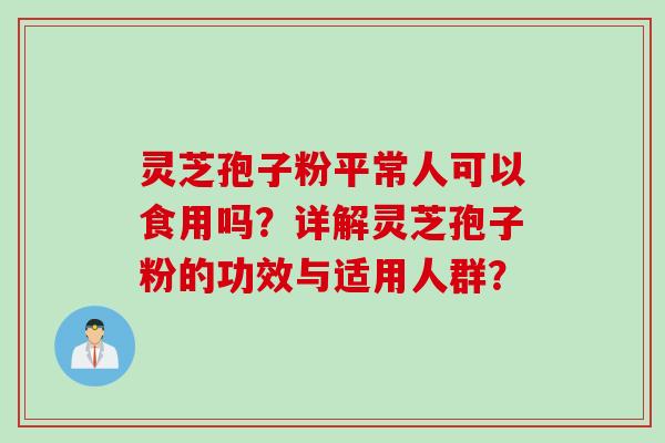 灵芝孢子粉平常人可以食用吗？详解灵芝孢子粉的功效与适用人群？