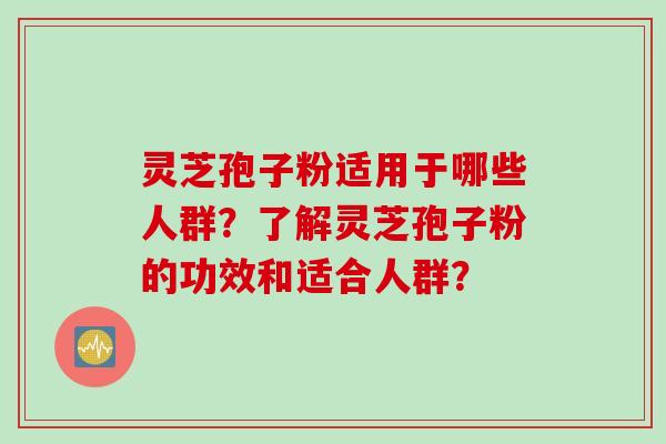 灵芝孢子粉适用于哪些人群？了解灵芝孢子粉的功效和适合人群？