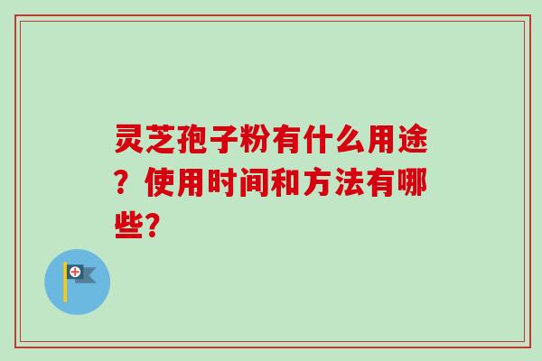 灵芝孢子粉有什么用途？使用时间和方法有哪些？