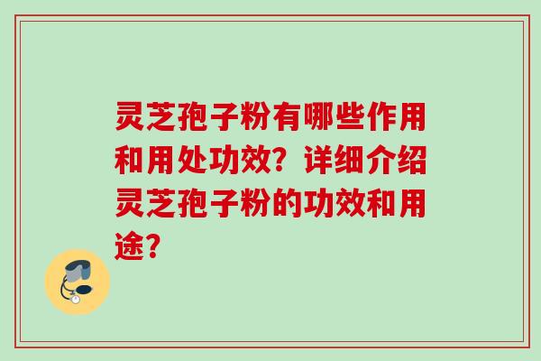 灵芝孢子粉有哪些作用和用处功效？详细介绍灵芝孢子粉的功效和用途？