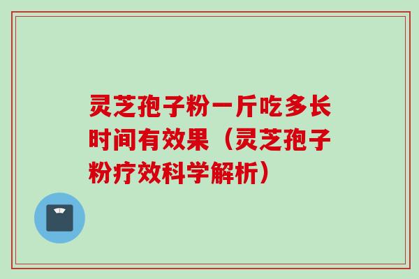 灵芝孢子粉一斤吃多长时间有效果（灵芝孢子粉疗效科学解析）