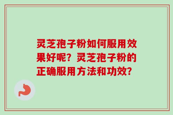 灵芝孢子粉如何服用效果好呢？灵芝孢子粉的正确服用方法和功效？