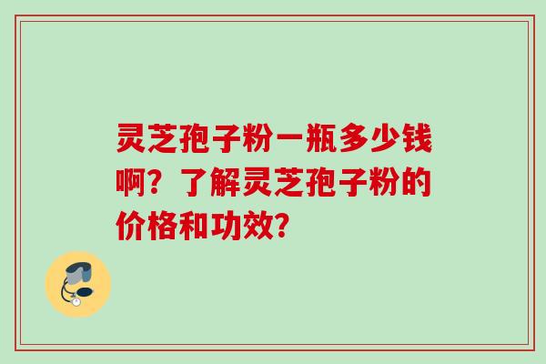 灵芝孢子粉一瓶多少钱啊？了解灵芝孢子粉的价格和功效？