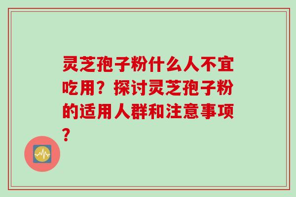 灵芝孢子粉什么人不宜吃用？探讨灵芝孢子粉的适用人群和注意事项？