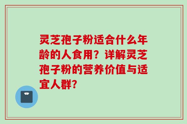 灵芝孢子粉适合什么年龄的人食用？详解灵芝孢子粉的营养价值与适宜人群？