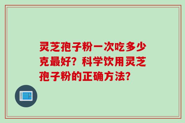 灵芝孢子粉一次吃多少克最好？科学饮用灵芝孢子粉的正确方法？