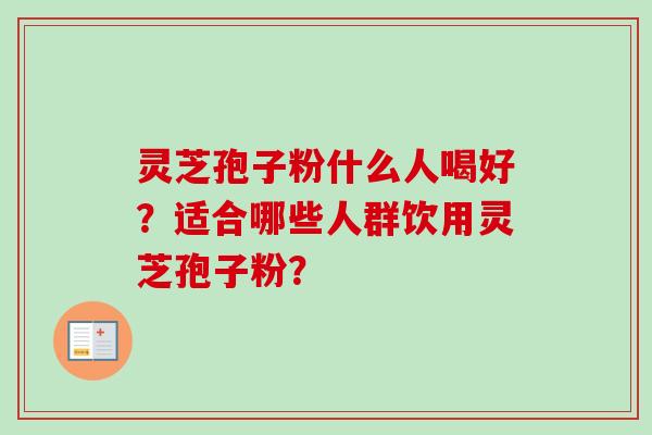 灵芝孢子粉什么人喝好？适合哪些人群饮用灵芝孢子粉？
