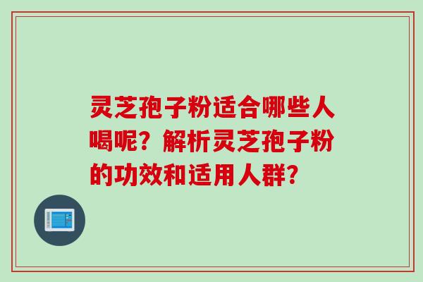 灵芝孢子粉适合哪些人喝呢？解析灵芝孢子粉的功效和适用人群？