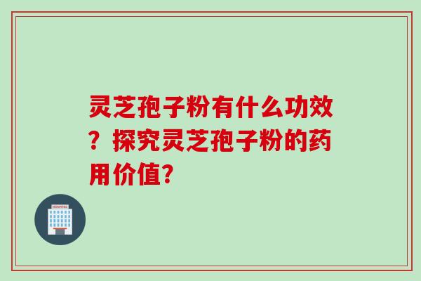 灵芝孢子粉有什么功效？探究灵芝孢子粉的药用价值？