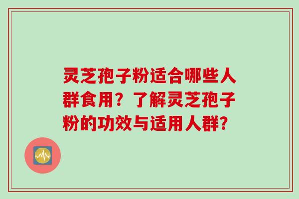 灵芝孢子粉适合哪些人群食用？了解灵芝孢子粉的功效与适用人群？