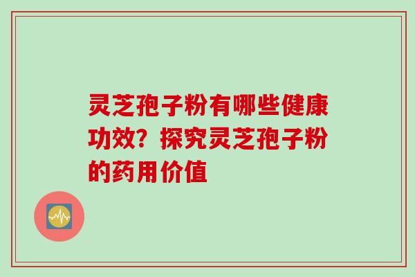灵芝孢子粉有哪些健康功效？探究灵芝孢子粉的药用价值