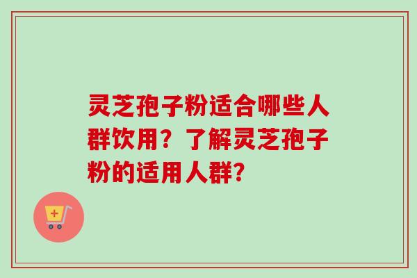 灵芝孢子粉适合哪些人群饮用？了解灵芝孢子粉的适用人群？