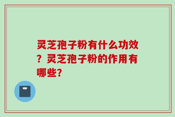 灵芝孢子粉有什么功效？灵芝孢子粉的作用有哪些？