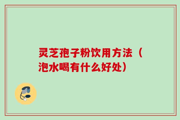 灵芝孢子粉饮用方法（泡水喝有什么好处）