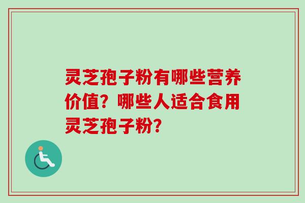 灵芝孢子粉有哪些营养价值？哪些人适合食用灵芝孢子粉？