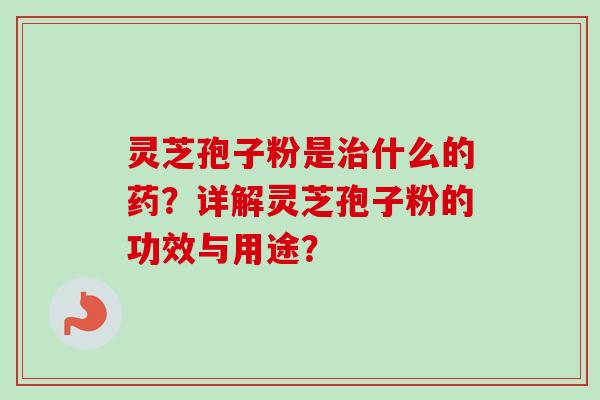 灵芝孢子粉是治什么的药？详解灵芝孢子粉的功效与用途？