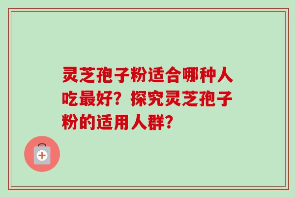 灵芝孢子粉适合哪种人吃最好？探究灵芝孢子粉的适用人群？