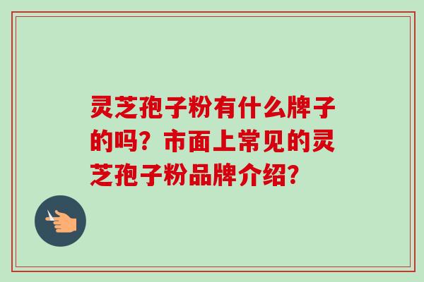 灵芝孢子粉有什么牌子的吗？市面上常见的灵芝孢子粉品牌介绍？
