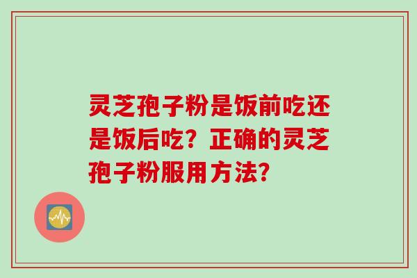 灵芝孢子粉是饭前吃还是饭后吃？正确的灵芝孢子粉服用方法？