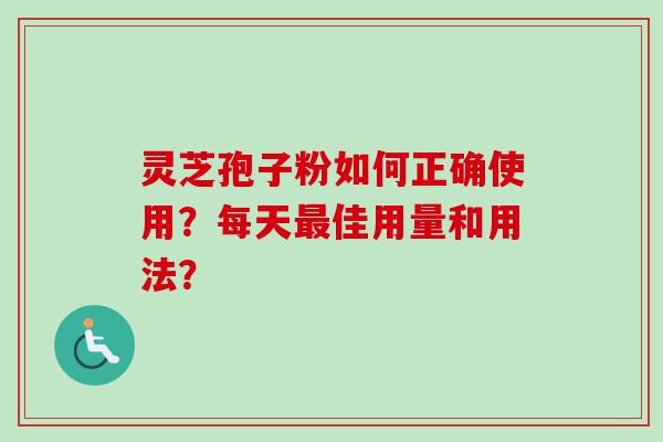 灵芝孢子粉如何正确使用？每天最佳用量和用法？