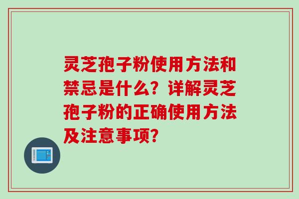 灵芝孢子粉使用方法和禁忌是什么？详解灵芝孢子粉的正确使用方法及注意事项？